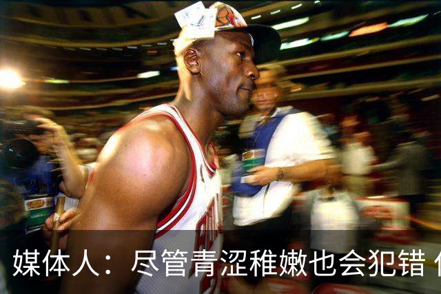 媒体人：尽管青涩稚嫩也会犯错 但他们依旧是纸面天赋更强的球队